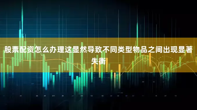 股票配资怎么办理这显然导致不同类型物品之间出现显著失衡