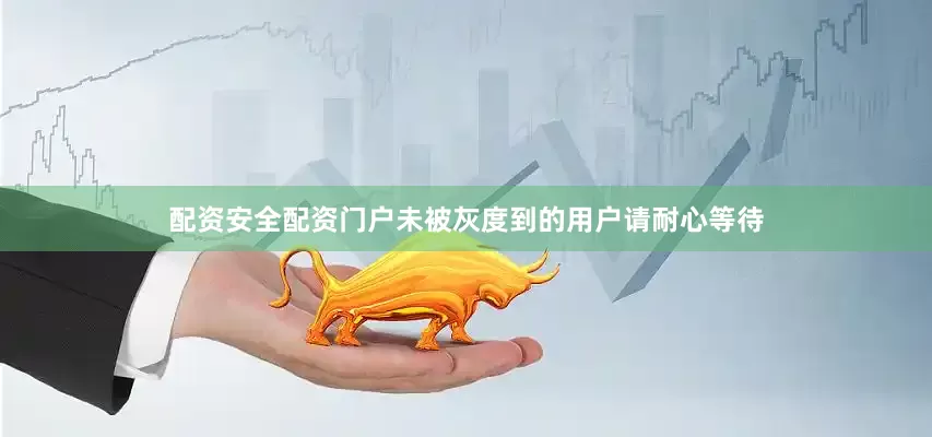 配资安全配资门户未被灰度到的用户请耐心等待