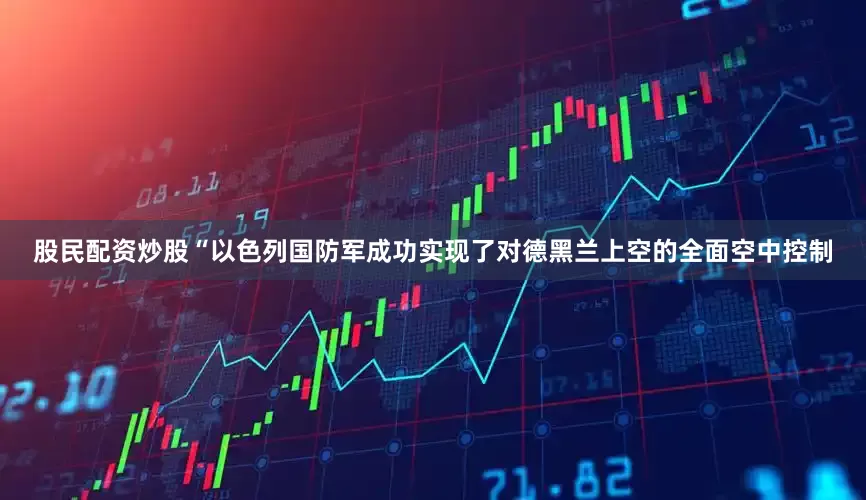 股民配资炒股“以色列国防军成功实现了对德黑兰上空的全面空中控制