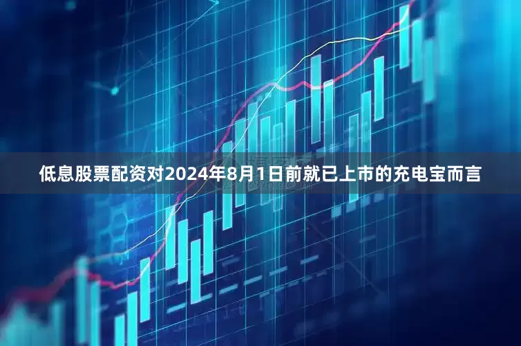 低息股票配资对2024年8月1日前就已上市的充电宝而言