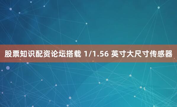 股票知识配资论坛搭载 1/1.56 英寸大尺寸传感器