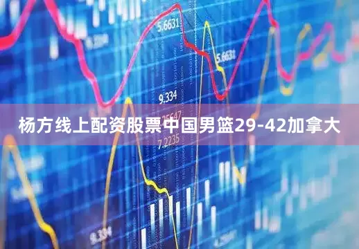 杨方线上配资股票中国男篮29-42加拿大