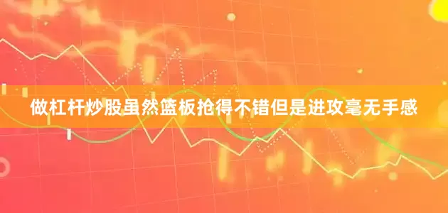 做杠杆炒股虽然篮板抢得不错但是进攻毫无手感