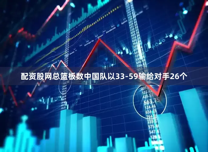 配资股网总篮板数中国队以33-59输给对手26个
