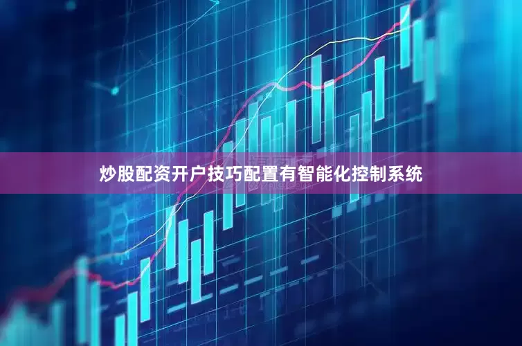 炒股配资开户技巧配置有智能化控制系统