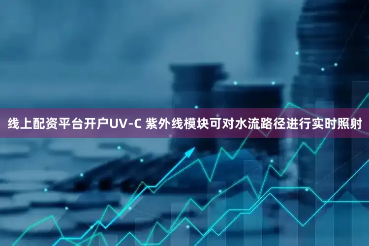 线上配资平台开户UV-C 紫外线模块可对水流路径进行实时照射