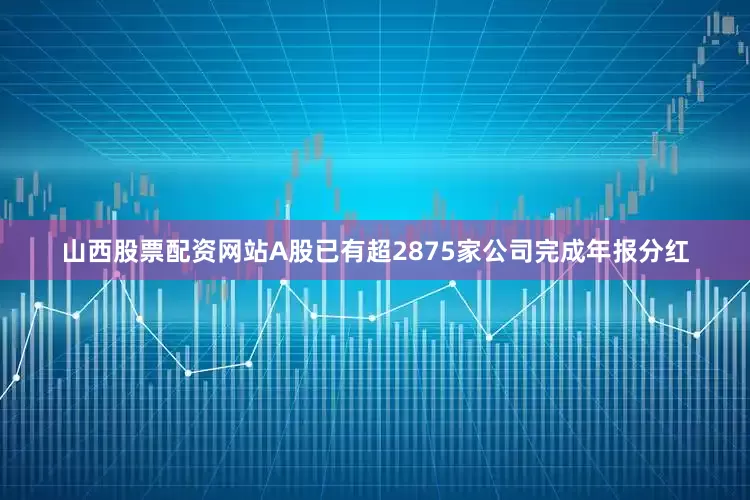 山西股票配资网站A股已有超2875家公司完成年报分红