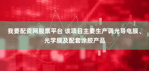 我要配资网股票平台 该项目主要生产调光导电膜、光学膜及配套涂胶产品