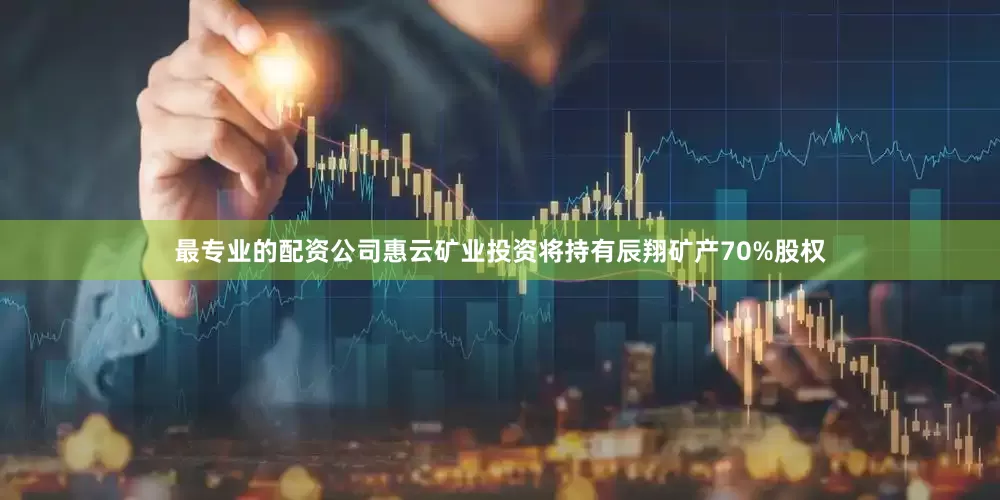 最专业的配资公司惠云矿业投资将持有辰翔矿产70%股权