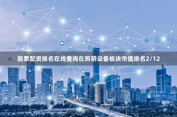 股票配资排名在线查询在照明设备板块市值排名2/12