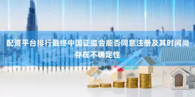 配资平台排行最终中国证监会能否同意注册及其时间尚存在不确定性