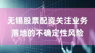 无锡股票配资关注业务落地的不确定性风险