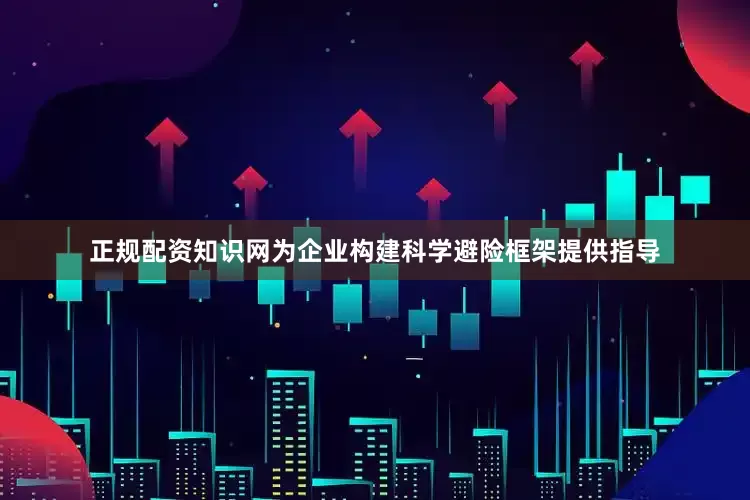 正规配资知识网为企业构建科学避险框架提供指导