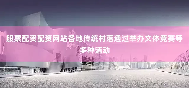 股票配资配资网站各地传统村落通过举办文体竞赛等多种活动