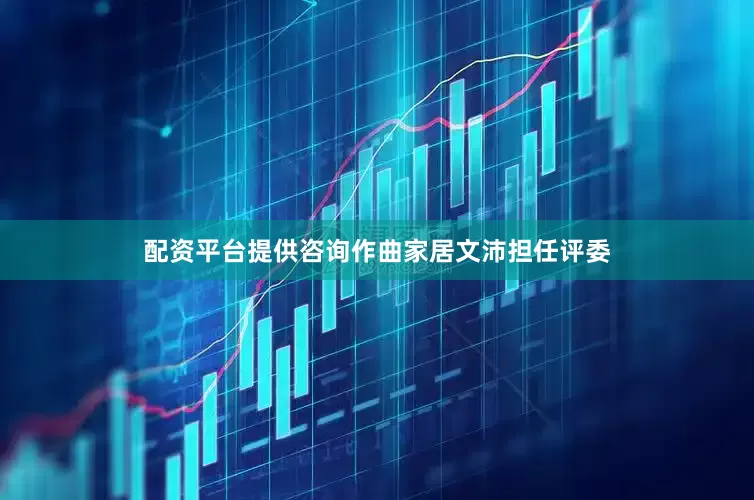 配资平台提供咨询作曲家居文沛担任评委