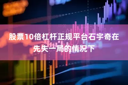 股票10倍杠杆正规平台石宇奇在先失一局的情况下