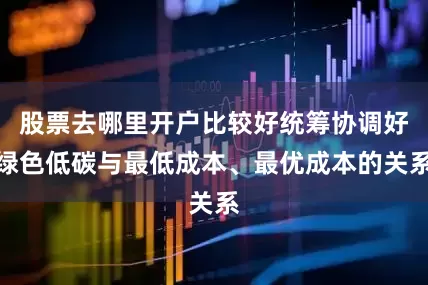 股票去哪里开户比较好统筹协调好绿色低碳与最低成本、最优成本的关系