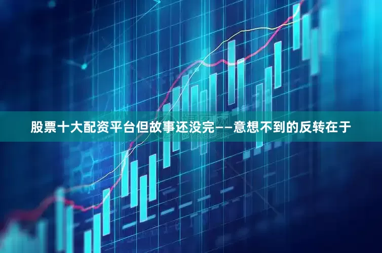 股票十大配资平台但故事还没完——意想不到的反转在于