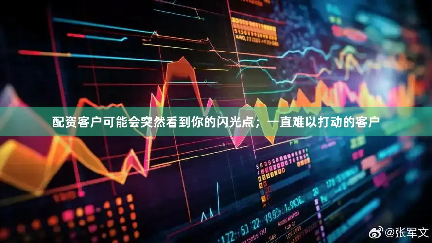配资客户可能会突然看到你的闪光点；一直难以打动的客户