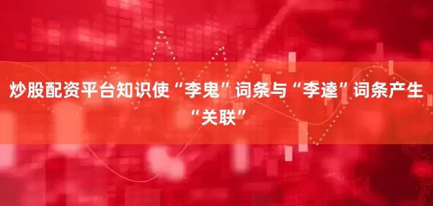 炒股配资平台知识使“李鬼”词条与“李逵”词条产生“关联”